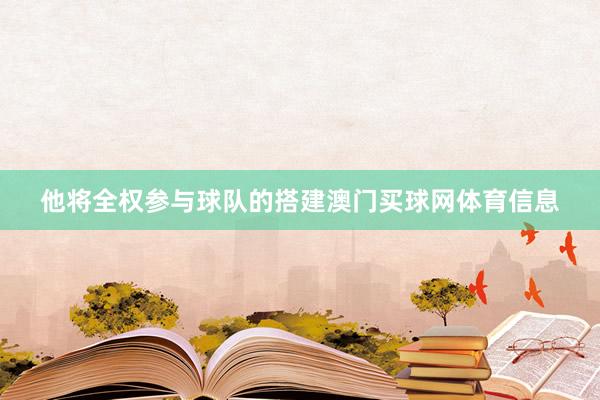 他将全权参与球队的搭建澳门买球网体育信息